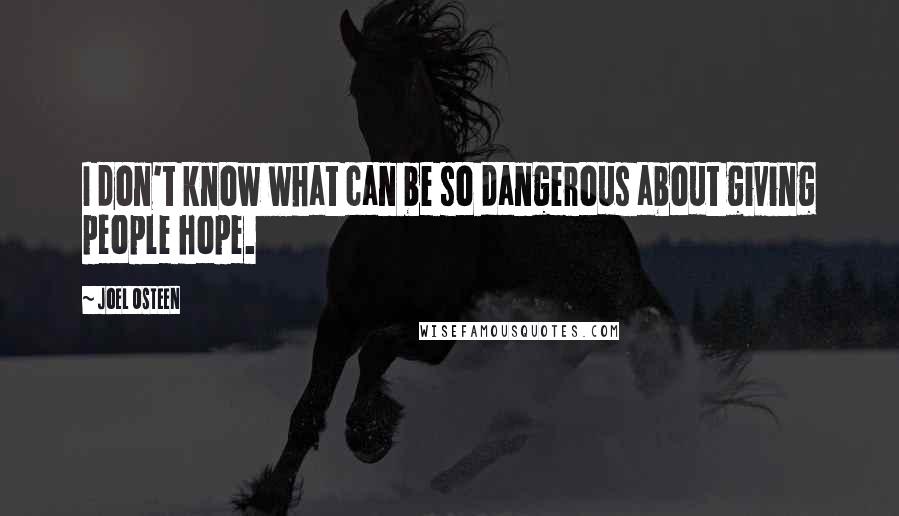 Joel Osteen Quotes: I don't know what can be so dangerous about giving people hope.