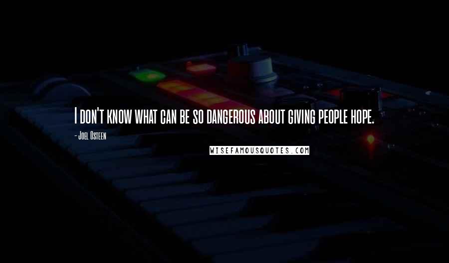 Joel Osteen Quotes: I don't know what can be so dangerous about giving people hope.