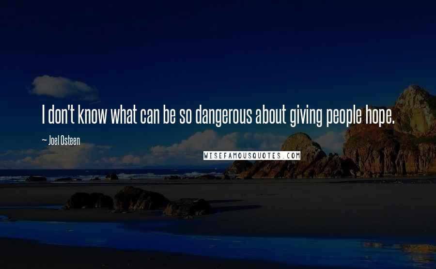 Joel Osteen Quotes: I don't know what can be so dangerous about giving people hope.