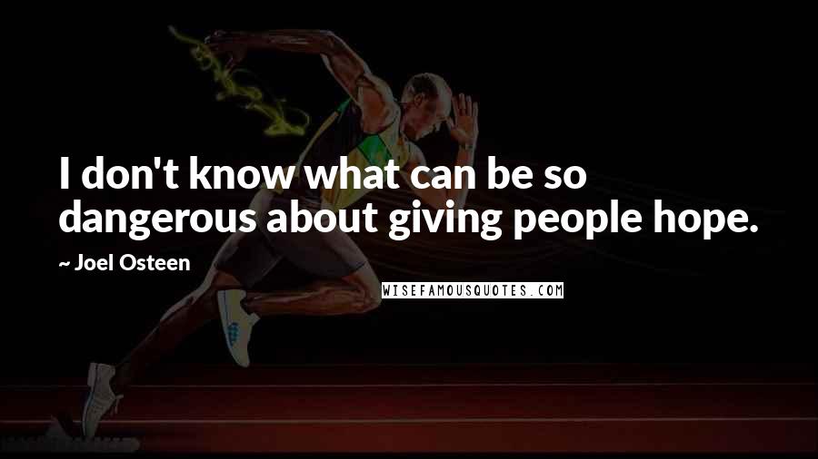 Joel Osteen Quotes: I don't know what can be so dangerous about giving people hope.