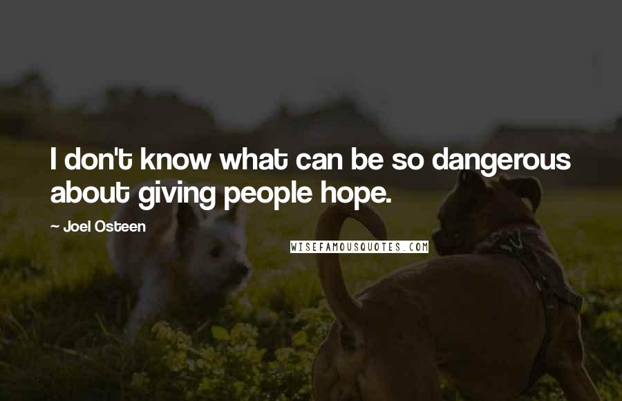 Joel Osteen Quotes: I don't know what can be so dangerous about giving people hope.