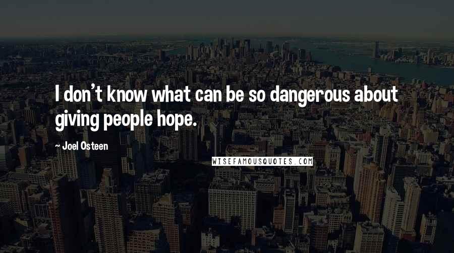 Joel Osteen Quotes: I don't know what can be so dangerous about giving people hope.