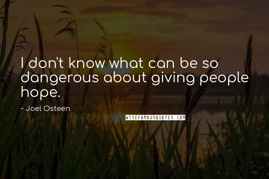 Joel Osteen Quotes: I don't know what can be so dangerous about giving people hope.