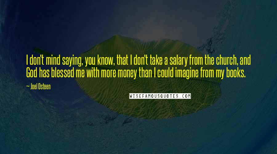 Joel Osteen Quotes: I don't mind saying, you know, that I don't take a salary from the church, and God has blessed me with more money than I could imagine from my books.