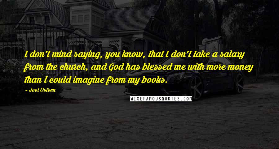 Joel Osteen Quotes: I don't mind saying, you know, that I don't take a salary from the church, and God has blessed me with more money than I could imagine from my books.