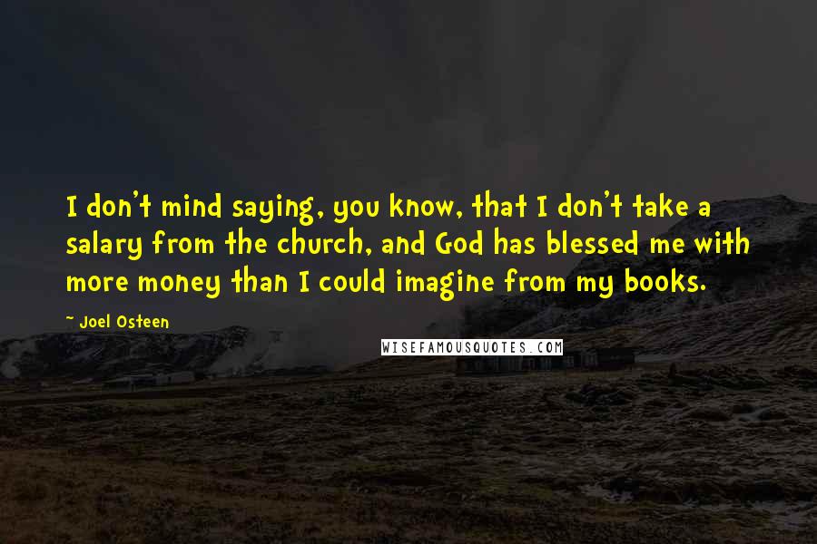 Joel Osteen Quotes: I don't mind saying, you know, that I don't take a salary from the church, and God has blessed me with more money than I could imagine from my books.