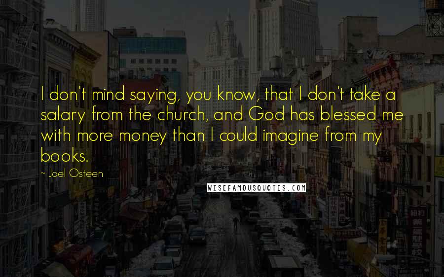 Joel Osteen Quotes: I don't mind saying, you know, that I don't take a salary from the church, and God has blessed me with more money than I could imagine from my books.