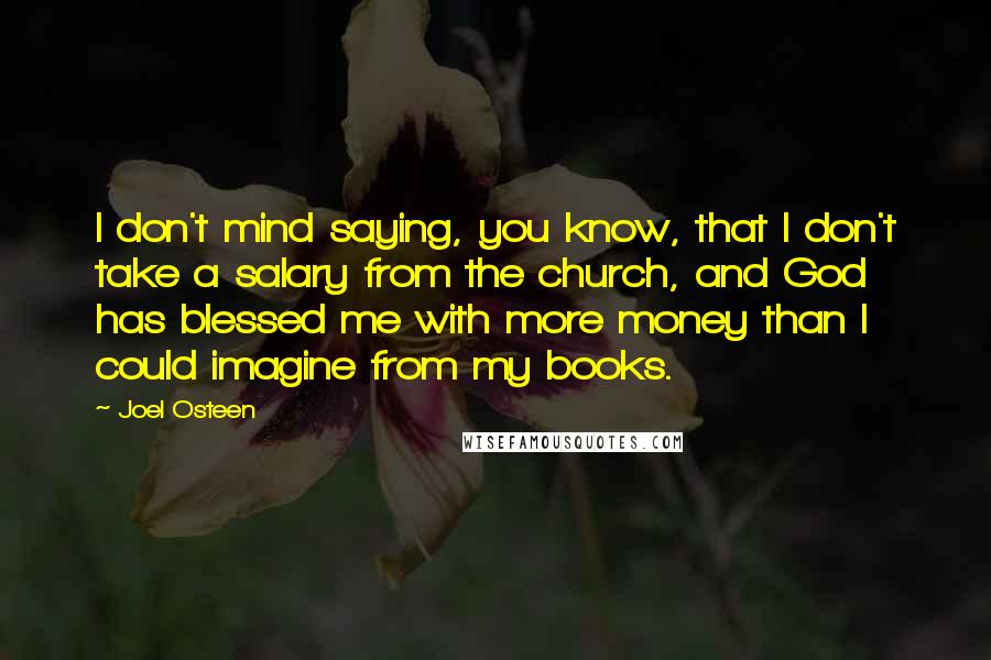 Joel Osteen Quotes: I don't mind saying, you know, that I don't take a salary from the church, and God has blessed me with more money than I could imagine from my books.