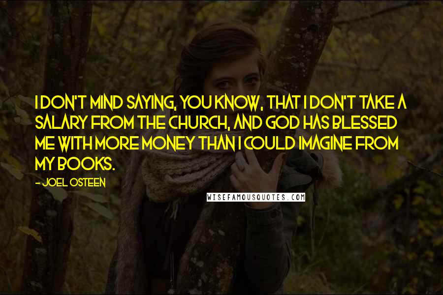 Joel Osteen Quotes: I don't mind saying, you know, that I don't take a salary from the church, and God has blessed me with more money than I could imagine from my books.