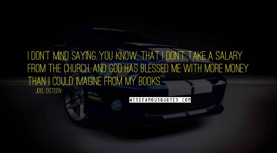 Joel Osteen Quotes: I don't mind saying, you know, that I don't take a salary from the church, and God has blessed me with more money than I could imagine from my books.