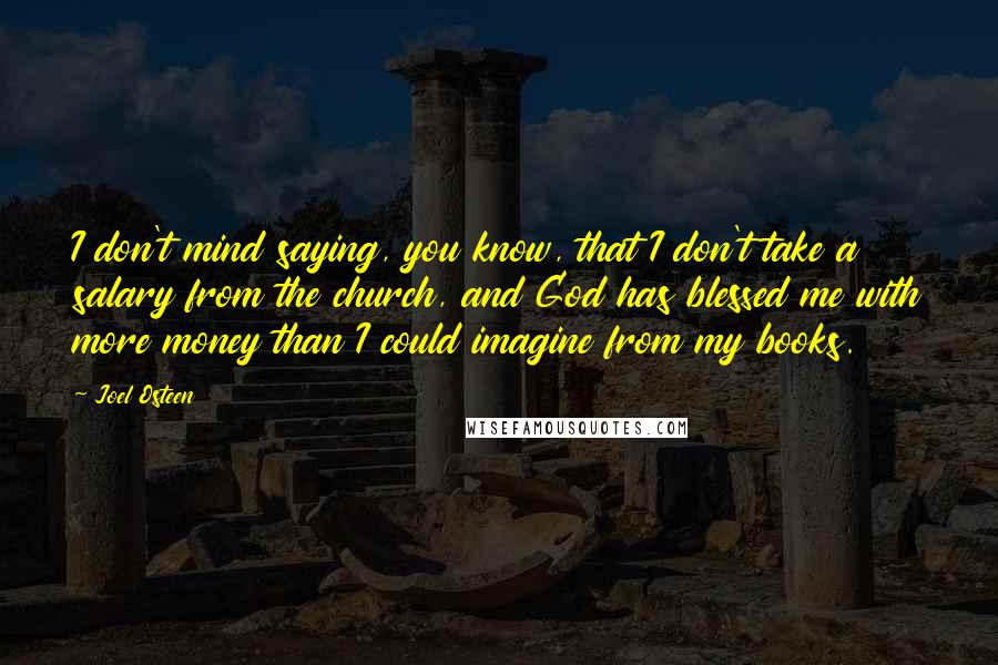 Joel Osteen Quotes: I don't mind saying, you know, that I don't take a salary from the church, and God has blessed me with more money than I could imagine from my books.