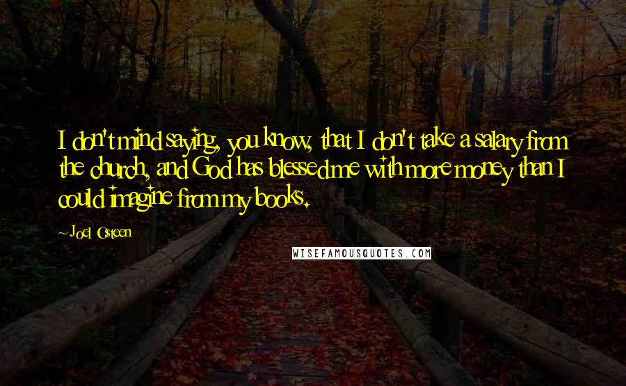 Joel Osteen Quotes: I don't mind saying, you know, that I don't take a salary from the church, and God has blessed me with more money than I could imagine from my books.