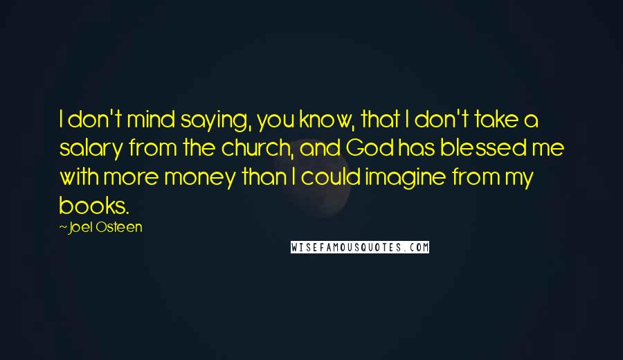 Joel Osteen Quotes: I don't mind saying, you know, that I don't take a salary from the church, and God has blessed me with more money than I could imagine from my books.