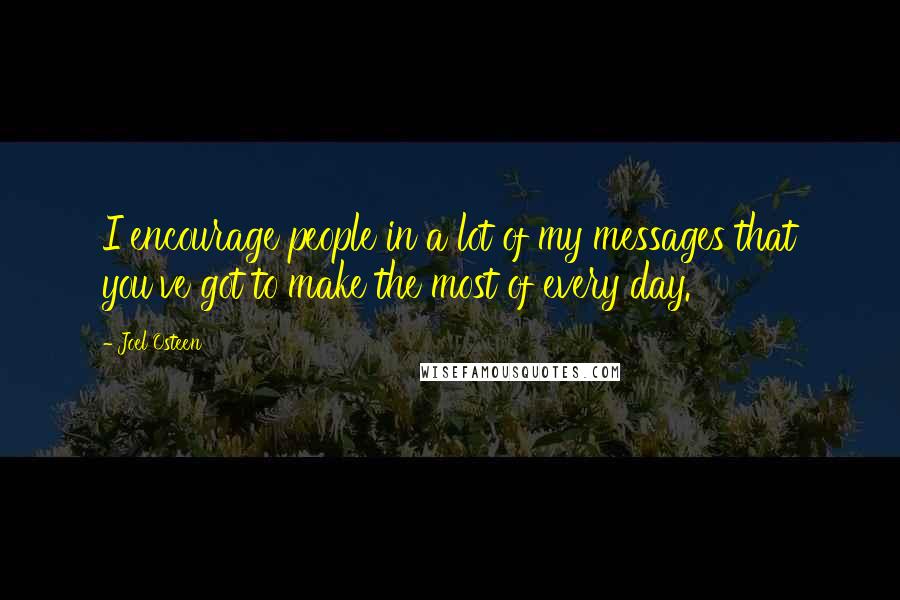 Joel Osteen Quotes: I encourage people in a lot of my messages that you've got to make the most of every day.