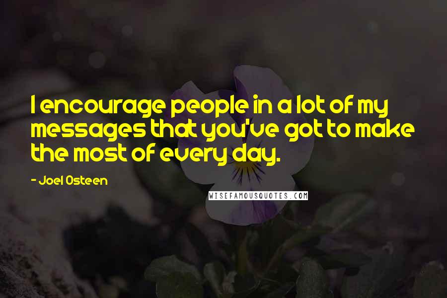 Joel Osteen Quotes: I encourage people in a lot of my messages that you've got to make the most of every day.