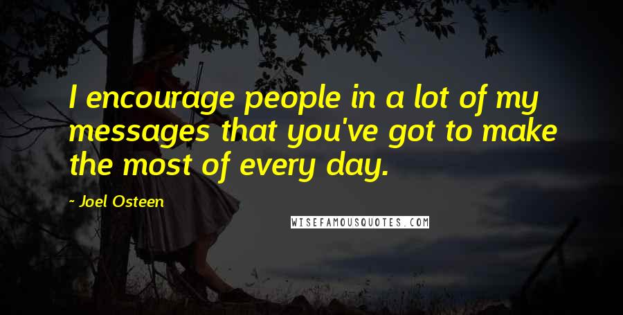 Joel Osteen Quotes: I encourage people in a lot of my messages that you've got to make the most of every day.
