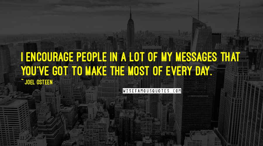 Joel Osteen Quotes: I encourage people in a lot of my messages that you've got to make the most of every day.