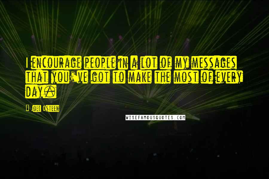 Joel Osteen Quotes: I encourage people in a lot of my messages that you've got to make the most of every day.