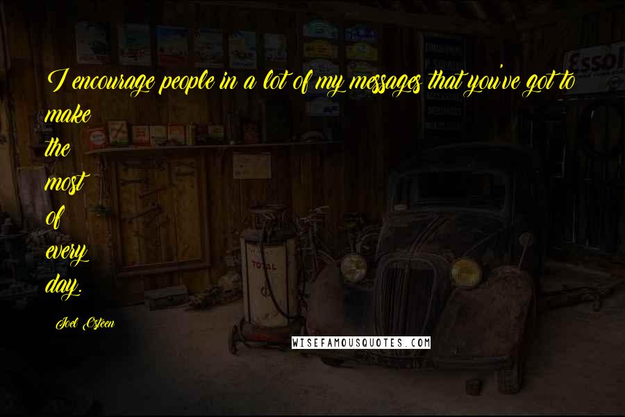 Joel Osteen Quotes: I encourage people in a lot of my messages that you've got to make the most of every day.