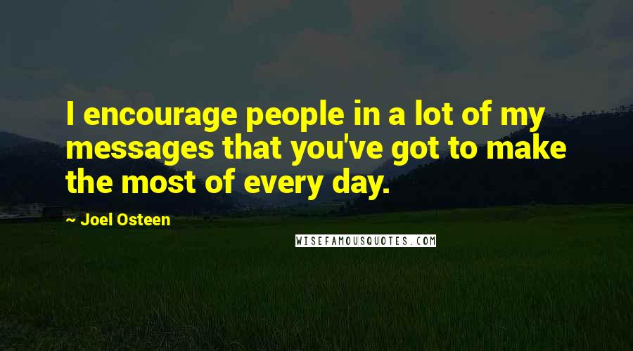 Joel Osteen Quotes: I encourage people in a lot of my messages that you've got to make the most of every day.