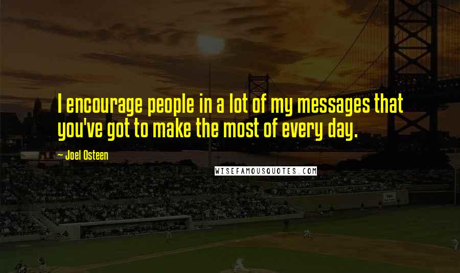 Joel Osteen Quotes: I encourage people in a lot of my messages that you've got to make the most of every day.