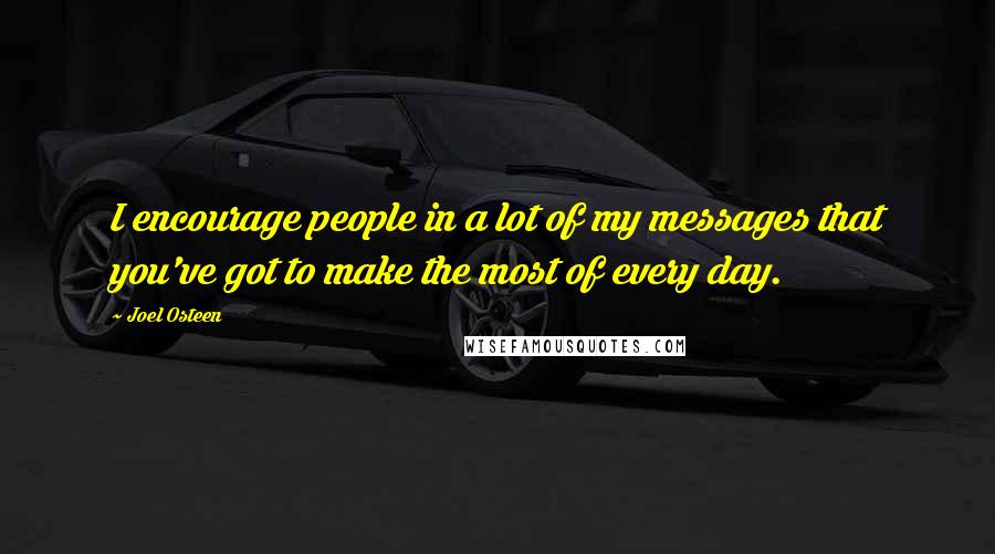 Joel Osteen Quotes: I encourage people in a lot of my messages that you've got to make the most of every day.