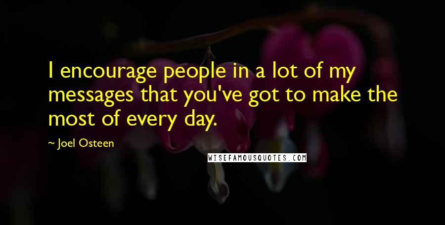 Joel Osteen Quotes: I encourage people in a lot of my messages that you've got to make the most of every day.