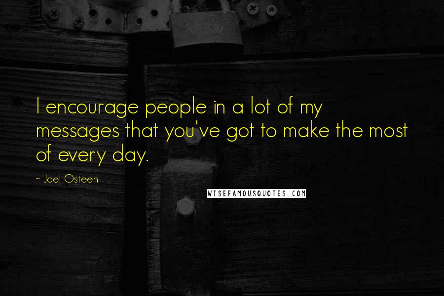 Joel Osteen Quotes: I encourage people in a lot of my messages that you've got to make the most of every day.