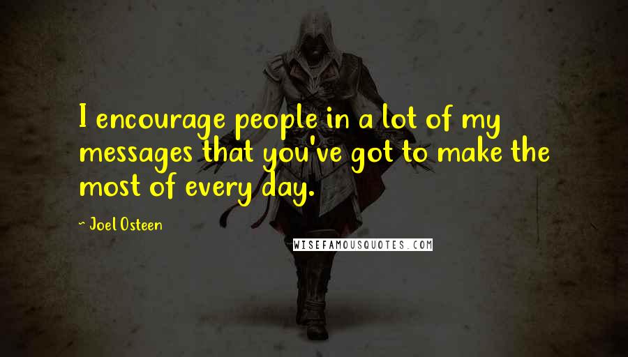 Joel Osteen Quotes: I encourage people in a lot of my messages that you've got to make the most of every day.