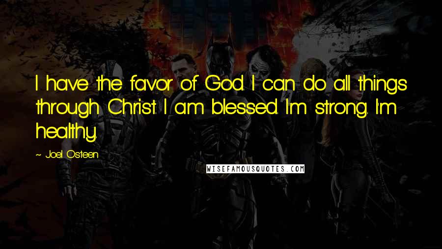 Joel Osteen Quotes: I have the favor of God. I can do all things through Christ. I am blessed. I'm strong. I'm healthy.