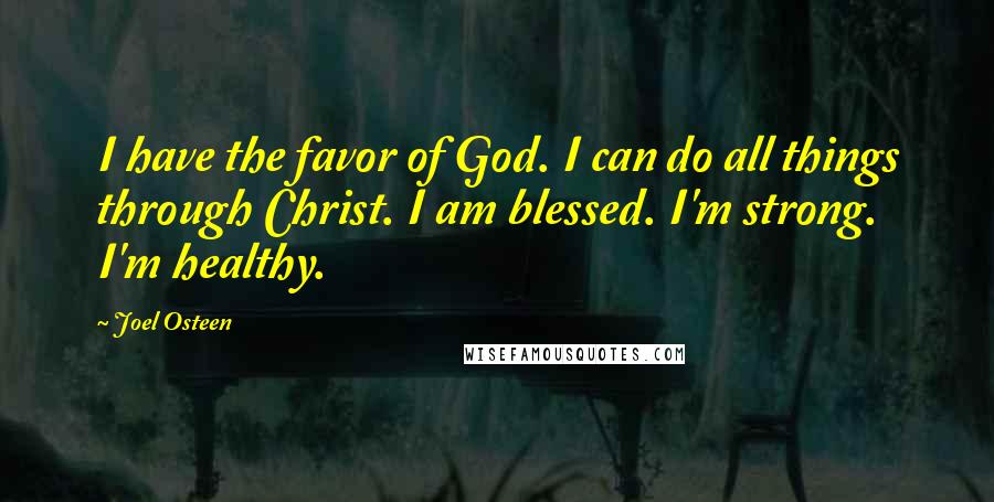 Joel Osteen Quotes: I have the favor of God. I can do all things through Christ. I am blessed. I'm strong. I'm healthy.