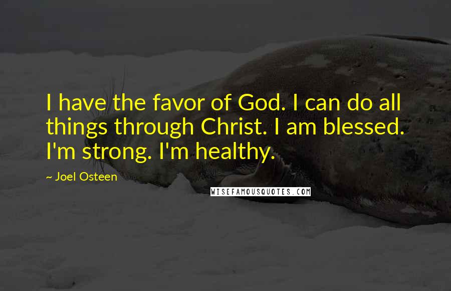 Joel Osteen Quotes: I have the favor of God. I can do all things through Christ. I am blessed. I'm strong. I'm healthy.