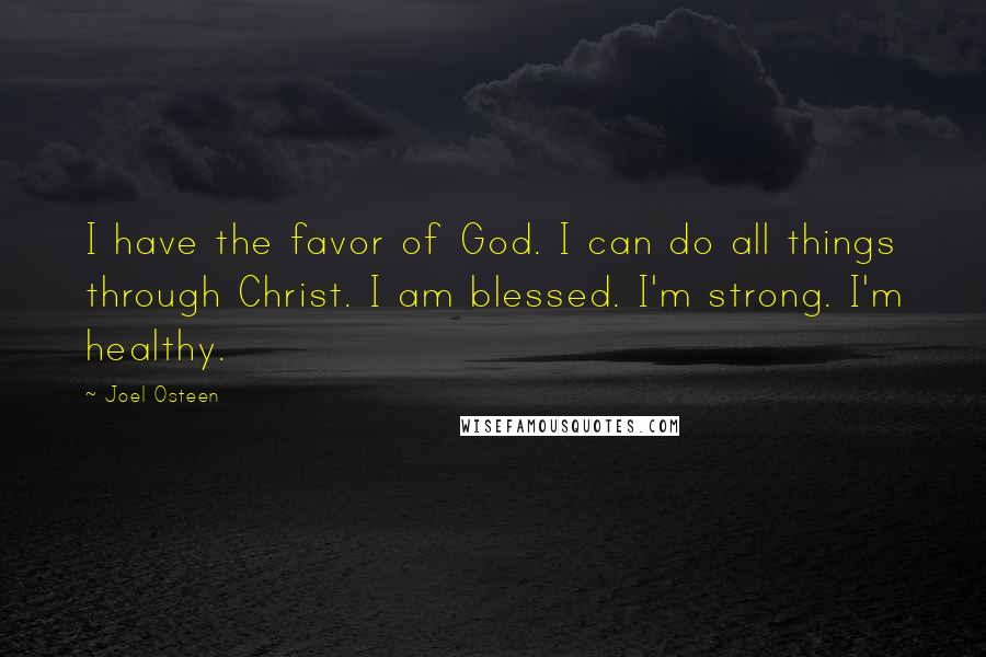 Joel Osteen Quotes: I have the favor of God. I can do all things through Christ. I am blessed. I'm strong. I'm healthy.