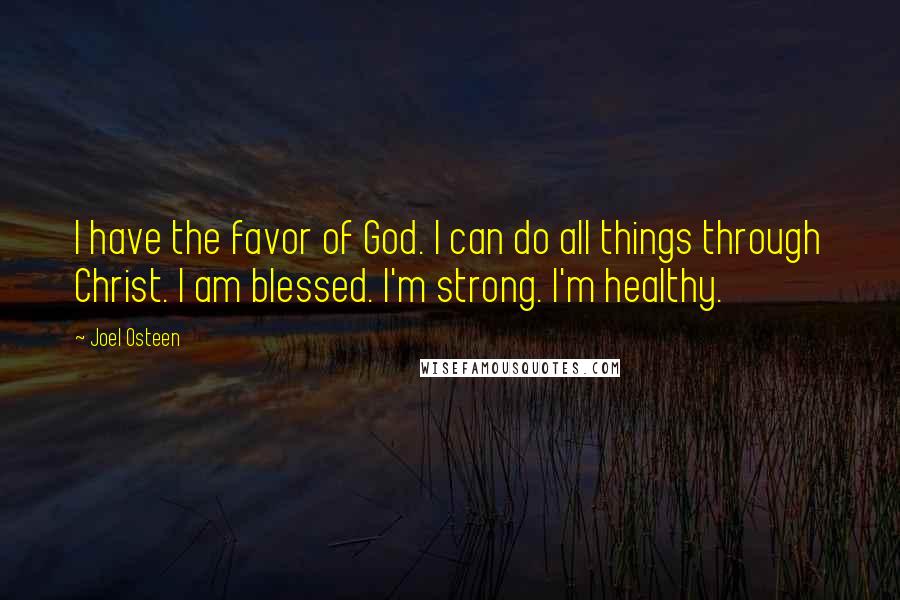 Joel Osteen Quotes: I have the favor of God. I can do all things through Christ. I am blessed. I'm strong. I'm healthy.