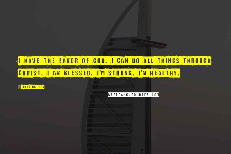 Joel Osteen Quotes: I have the favor of God. I can do all things through Christ. I am blessed. I'm strong. I'm healthy.