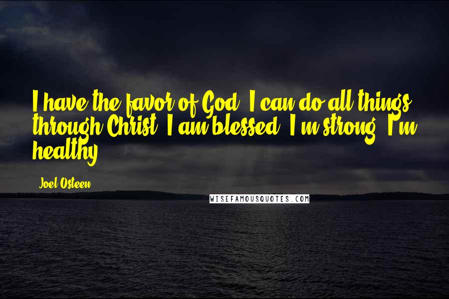 Joel Osteen Quotes: I have the favor of God. I can do all things through Christ. I am blessed. I'm strong. I'm healthy.