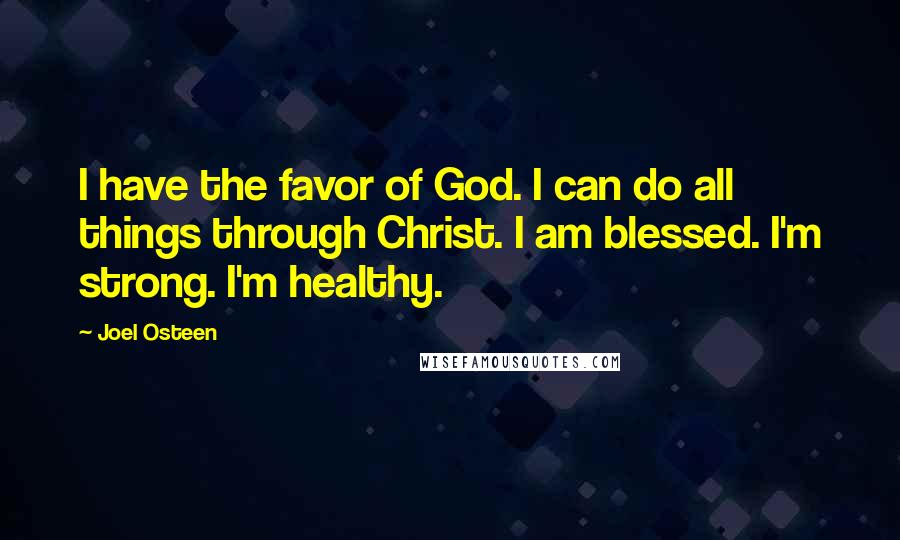 Joel Osteen Quotes: I have the favor of God. I can do all things through Christ. I am blessed. I'm strong. I'm healthy.