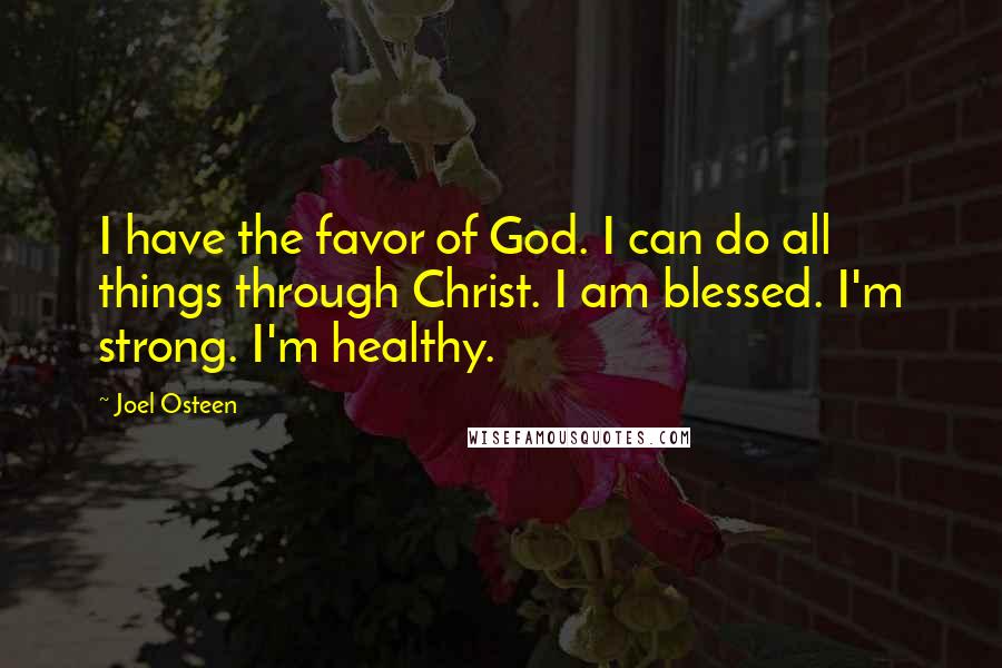 Joel Osteen Quotes: I have the favor of God. I can do all things through Christ. I am blessed. I'm strong. I'm healthy.