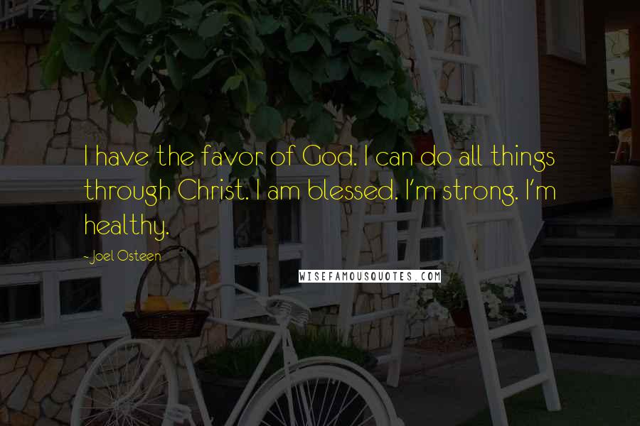 Joel Osteen Quotes: I have the favor of God. I can do all things through Christ. I am blessed. I'm strong. I'm healthy.