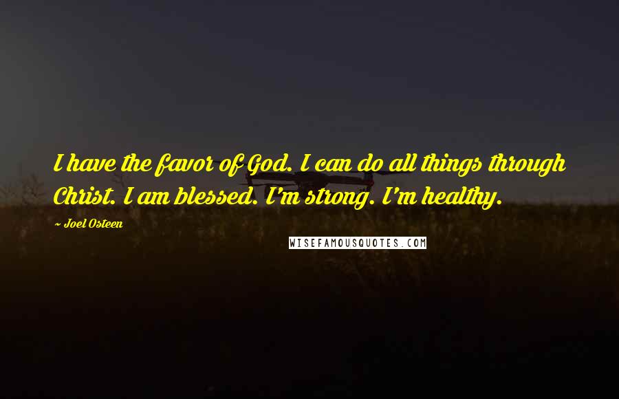 Joel Osteen Quotes: I have the favor of God. I can do all things through Christ. I am blessed. I'm strong. I'm healthy.