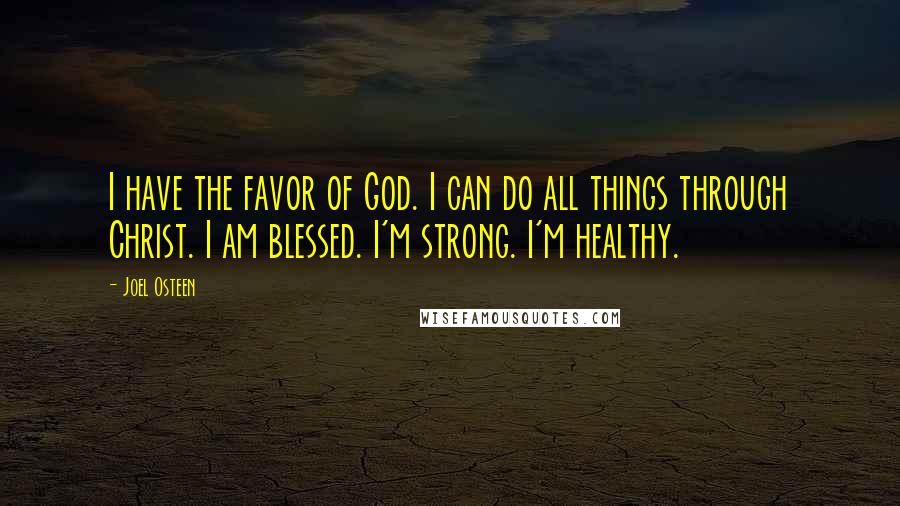 Joel Osteen Quotes: I have the favor of God. I can do all things through Christ. I am blessed. I'm strong. I'm healthy.