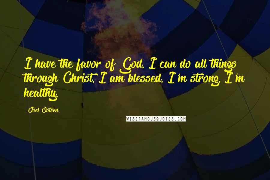 Joel Osteen Quotes: I have the favor of God. I can do all things through Christ. I am blessed. I'm strong. I'm healthy.