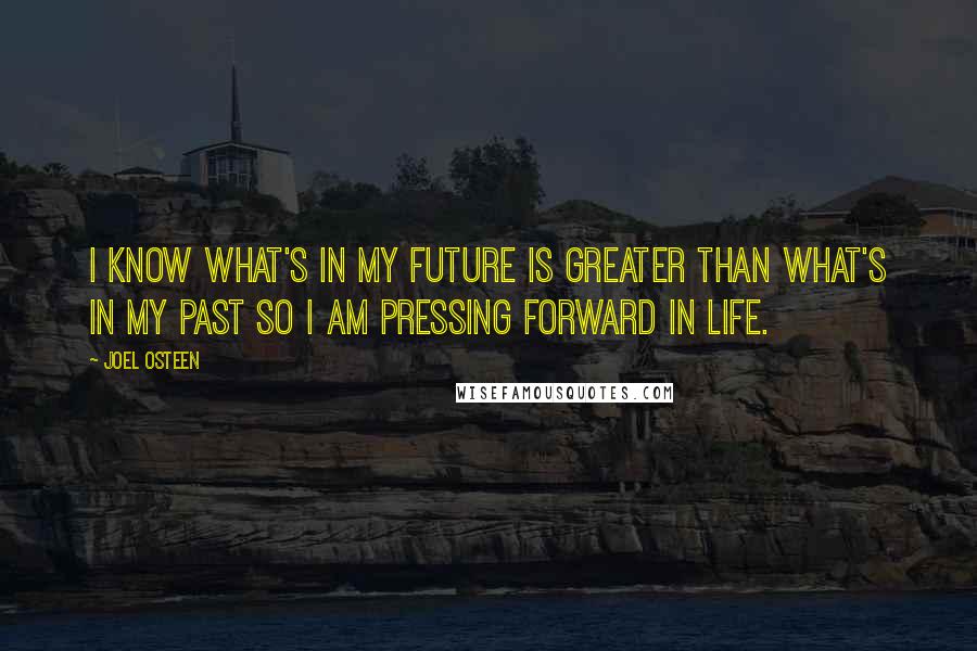 Joel Osteen Quotes: I know what's in my future is greater than what's in my past so I am pressing forward in life.