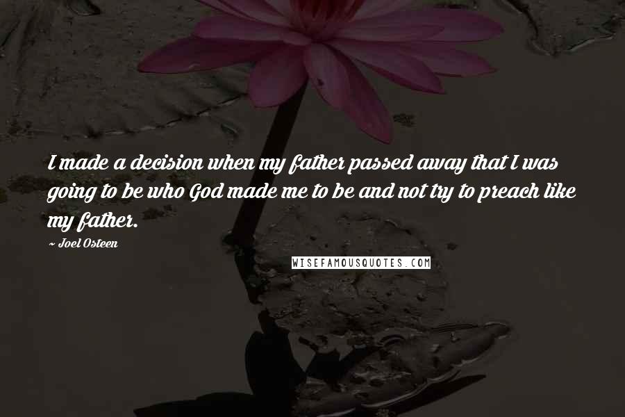 Joel Osteen Quotes: I made a decision when my father passed away that I was going to be who God made me to be and not try to preach like my father.