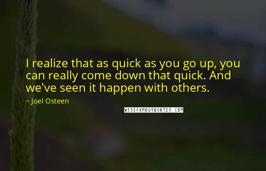 Joel Osteen Quotes: I realize that as quick as you go up, you can really come down that quick. And we've seen it happen with others.