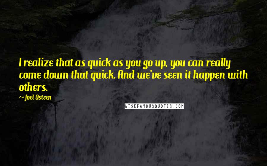 Joel Osteen Quotes: I realize that as quick as you go up, you can really come down that quick. And we've seen it happen with others.