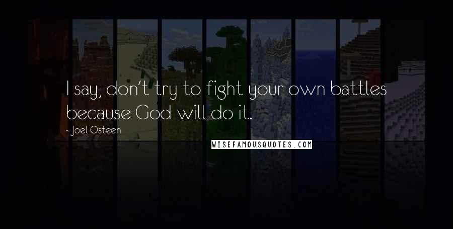 Joel Osteen Quotes: I say, don't try to fight your own battles because God will do it.