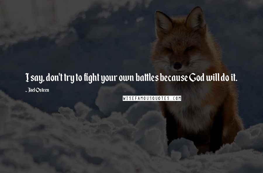 Joel Osteen Quotes: I say, don't try to fight your own battles because God will do it.