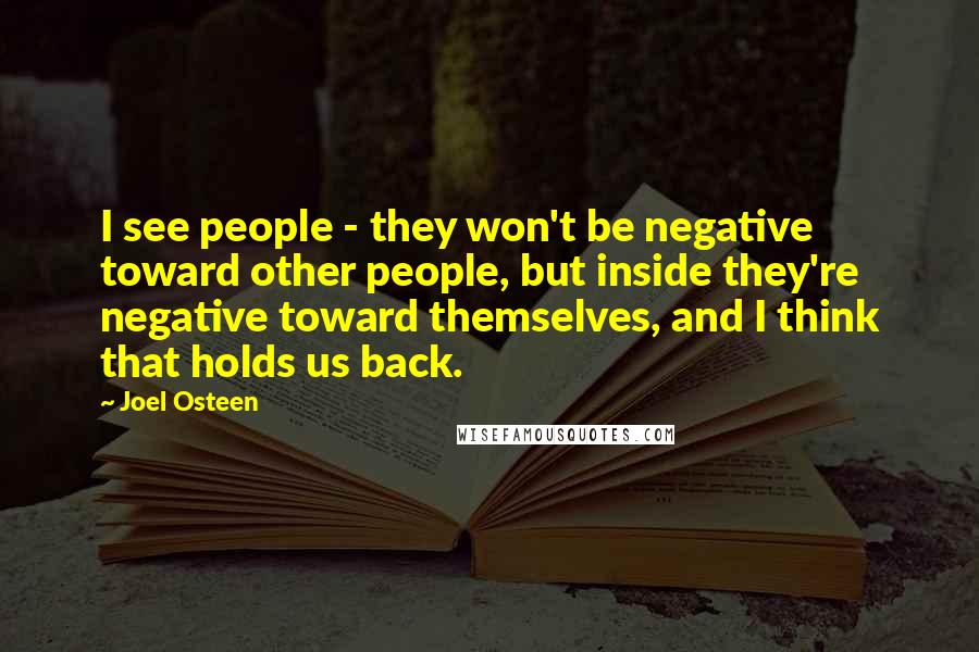 Joel Osteen Quotes: I see people - they won't be negative toward other people, but inside they're negative toward themselves, and I think that holds us back.