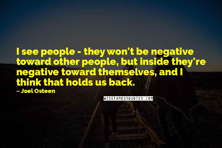 Joel Osteen Quotes: I see people - they won't be negative toward other people, but inside they're negative toward themselves, and I think that holds us back.